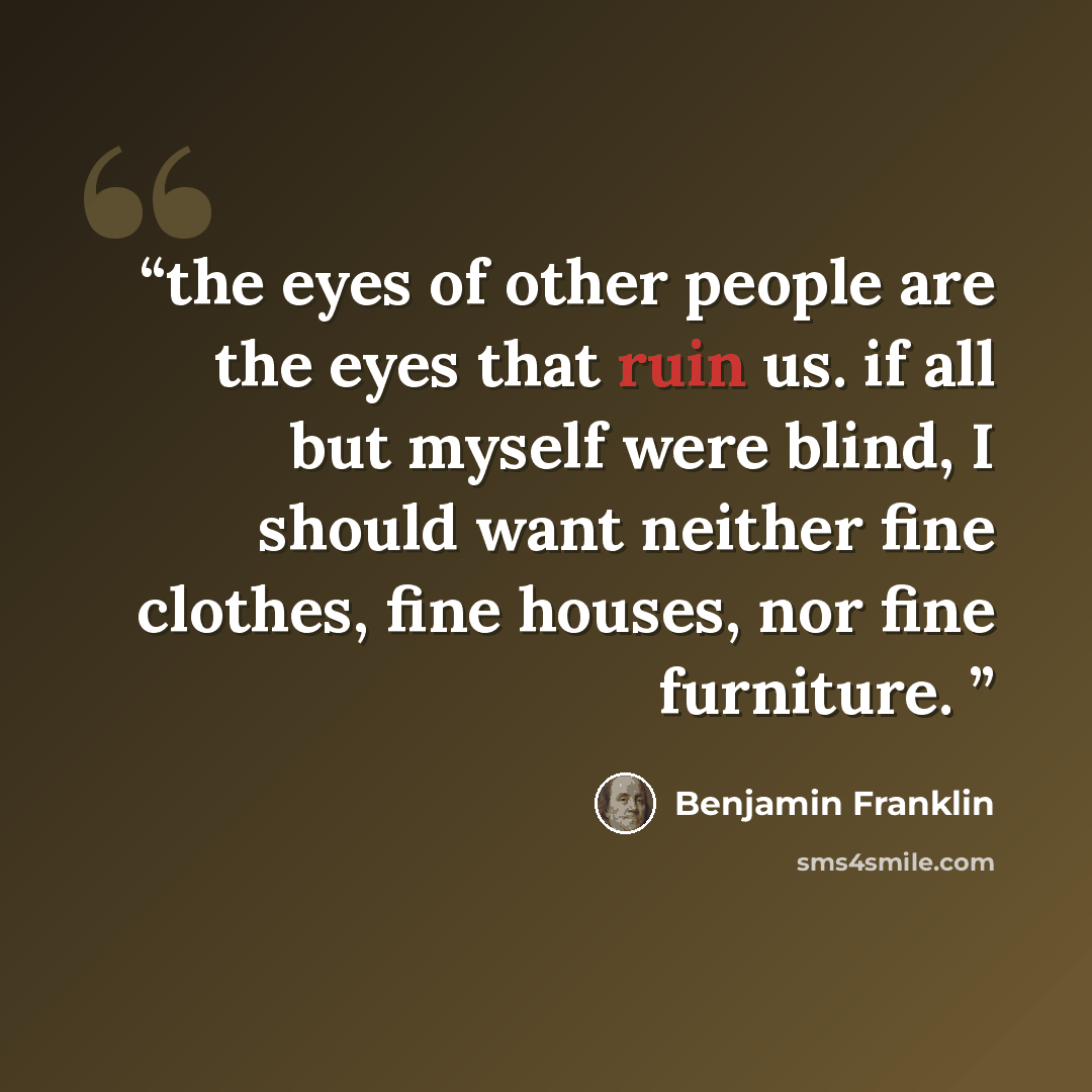 “the eyes of other people are the eyes that ruin us. if all but myself were blind, I should want neither fine clothes, fine houses, nor fine furniture.” quote by benjamin franklin