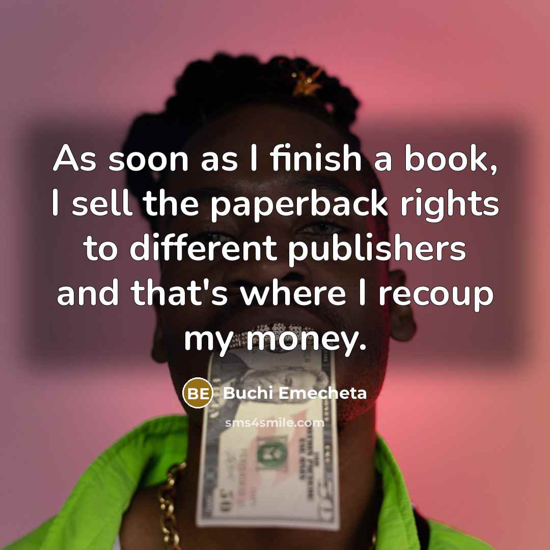 “As soon as I finish a book, I sell the paperback rights to different publishers and that's where I recoup my money.” quote by Buchi Emecheta