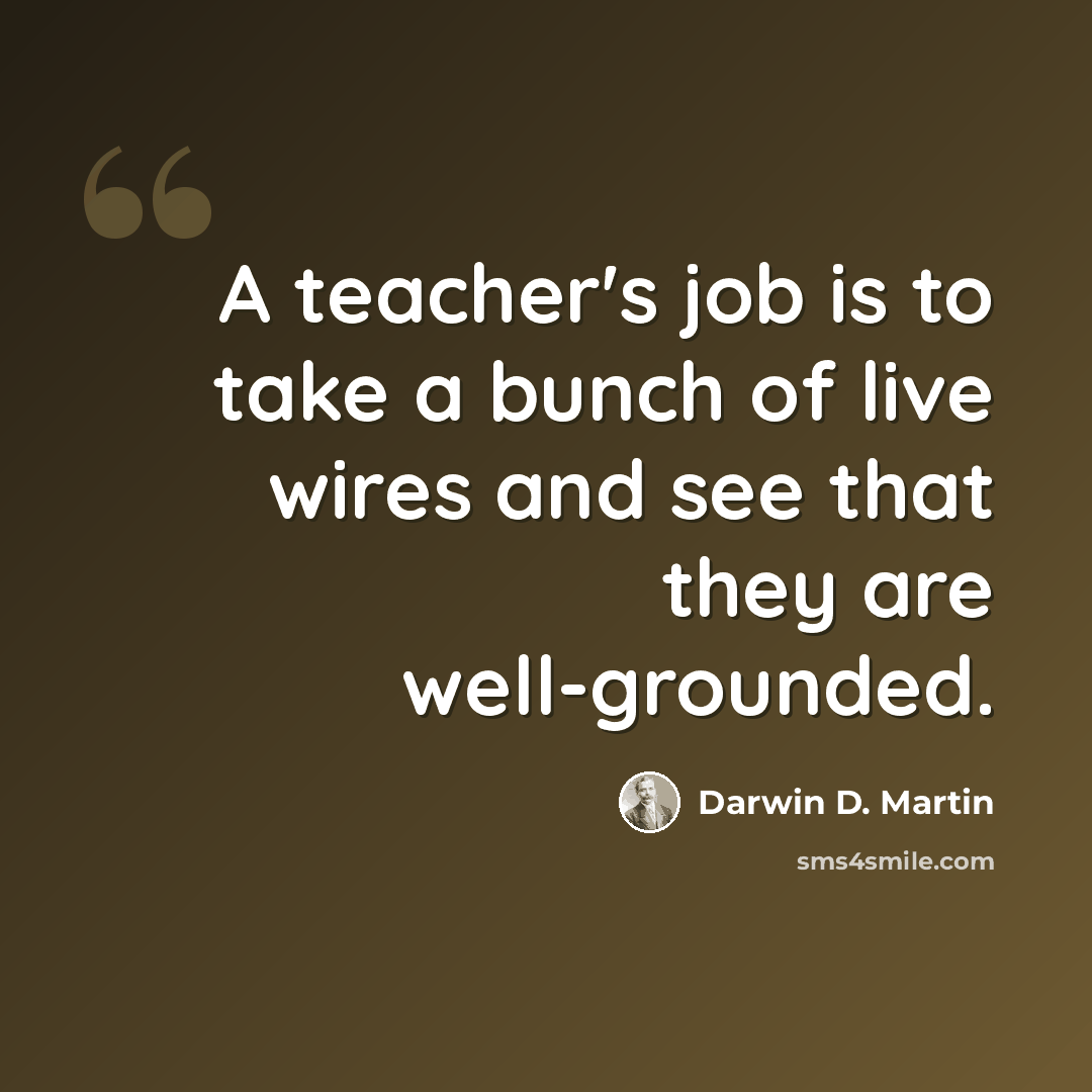 “A teacher's job is to take a bunch of live wires and see that they are well-grounded.” quote by Darwin D. Martin