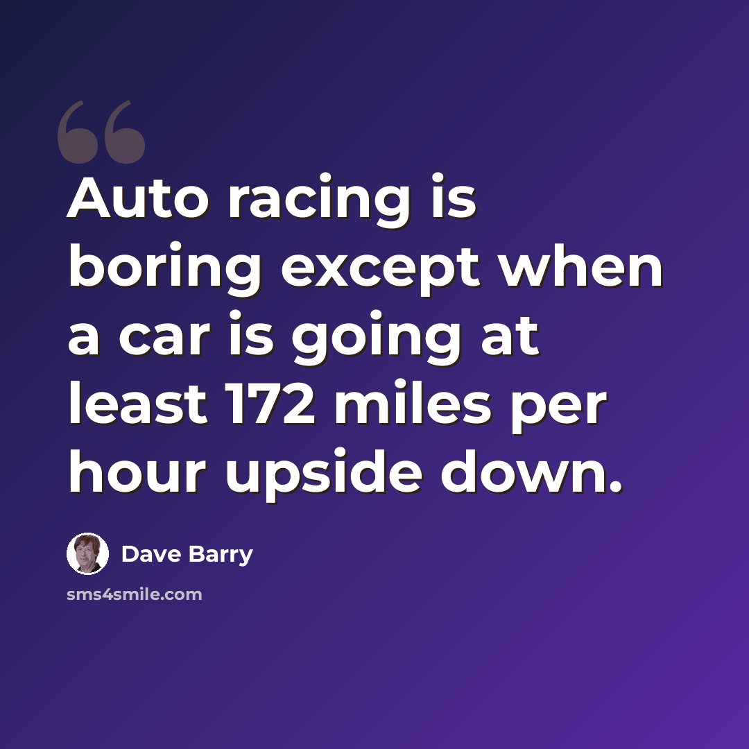 “Auto racing is boring except when a car is going at least 172 miles per hour upside down.” quote by Dave Barry
