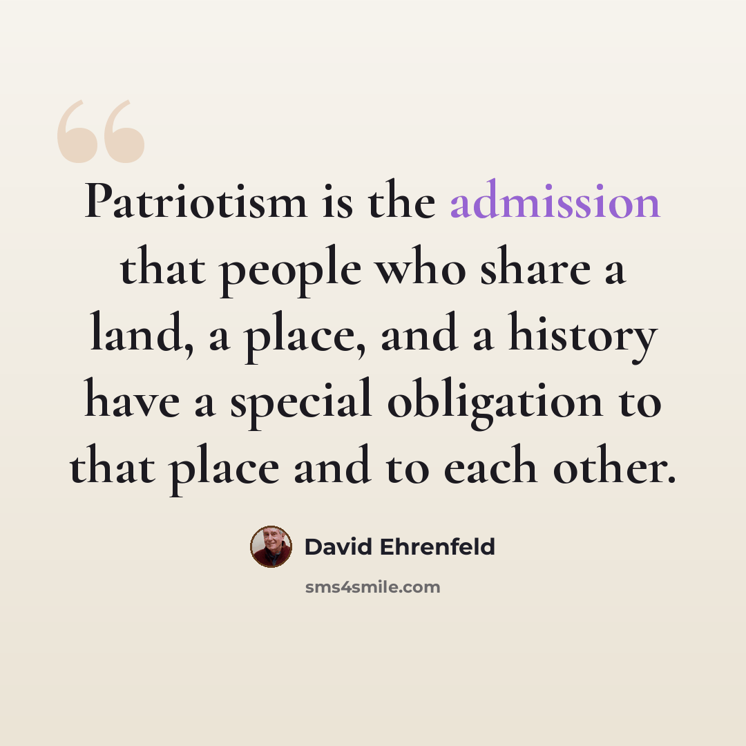 “Patriotism is the admission that people who share a land, a place, and a history have a special obligation to that place and to each other.” quote by David Ehrenfeld