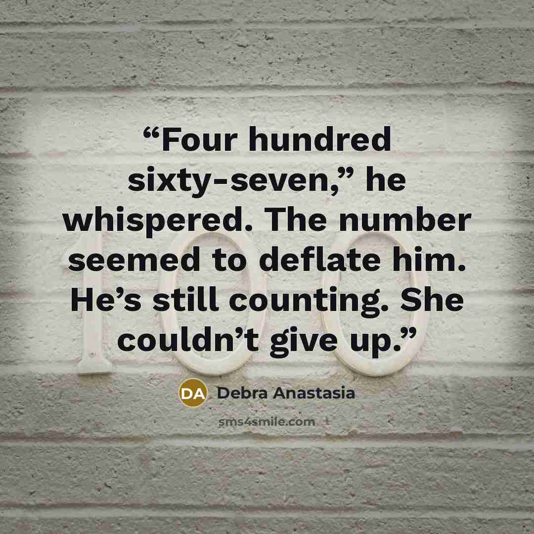 “Four hundred sixty-seven,” he whispered. The number seemed to deflate him. He’s still counting. She couldn’t give up.” quote by Debra Anastasia