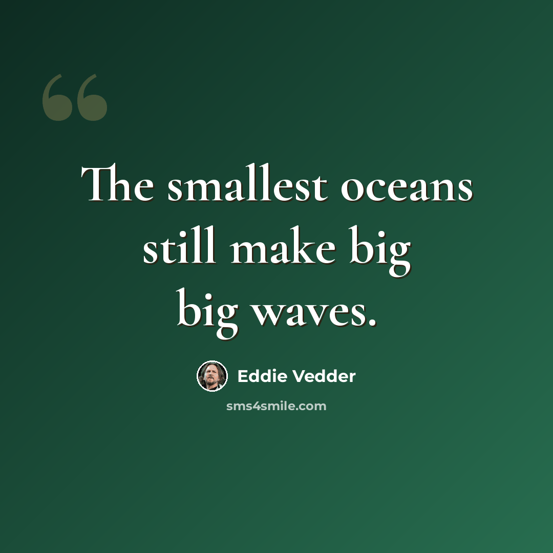 “The smallest oceans still make big big waves.” quote by Eddie Vedder
