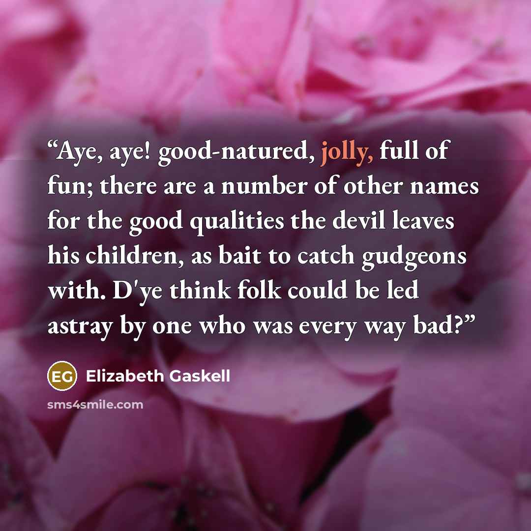 “Aye, aye! good-natured, jolly, full of fun; there are a number of other names for the good qualities the devil leaves his children, as bait to catch gudgeons with. D'ye think folk could be led astray by one who was every way bad?” quote by Elizabeth Gaskell