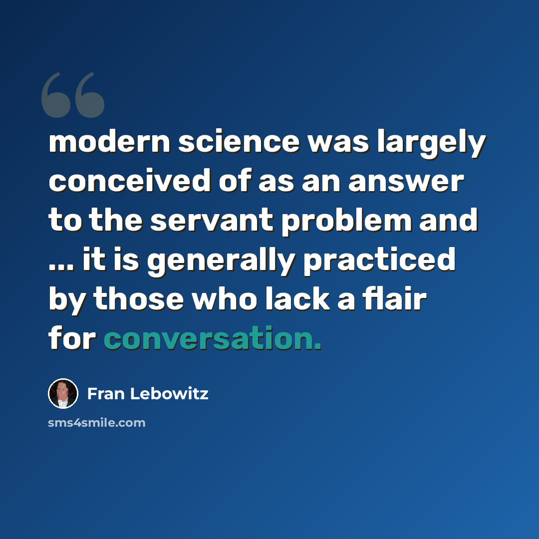 “modern science was largely conceived of as an answer to the servant problem and ... it is generally practiced by those who lack a flair for conversation.” quote by Fran Lebowitz