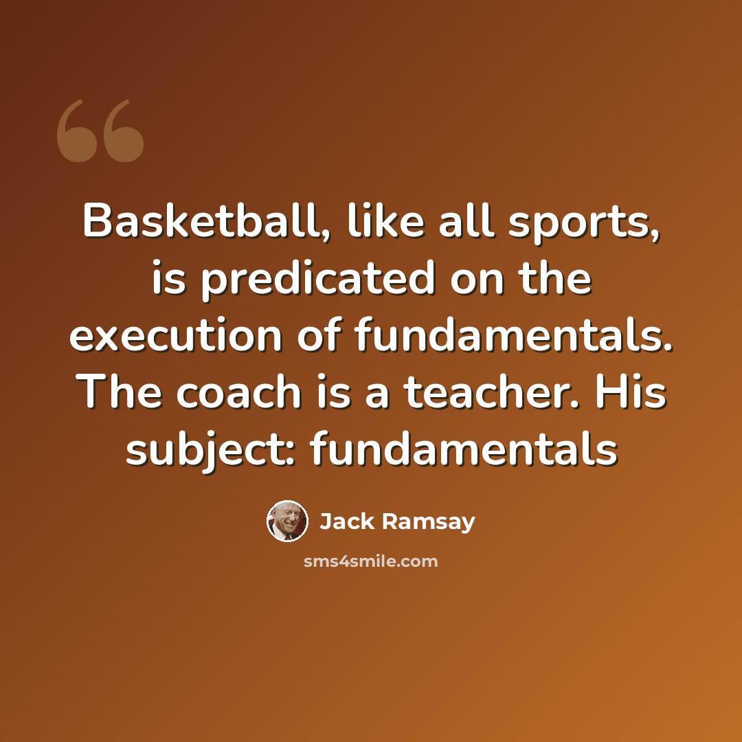 “Basketball, like all sports, is predicated on the execution of fundamentals. The coach is a teacher. His subject: fundamentals” quote by Jack Ramsay