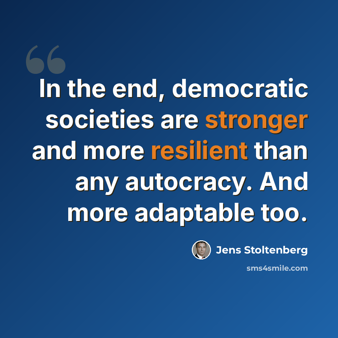 “In the end, democratic societies are stronger and more resilient than any autocracy. And more adaptable too.” quote by Jens Stoltenberg