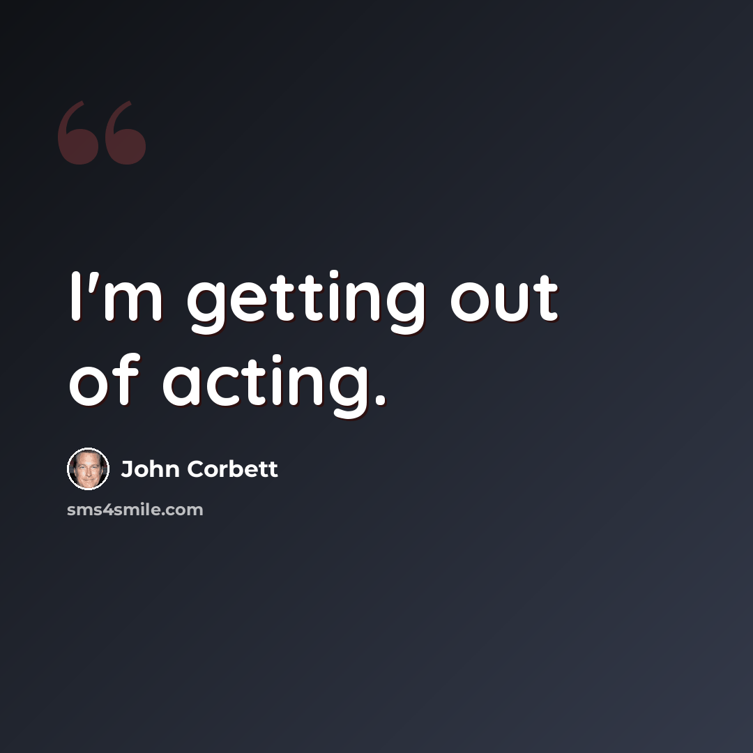 “I'm getting out of acting.” quote by John Corbett