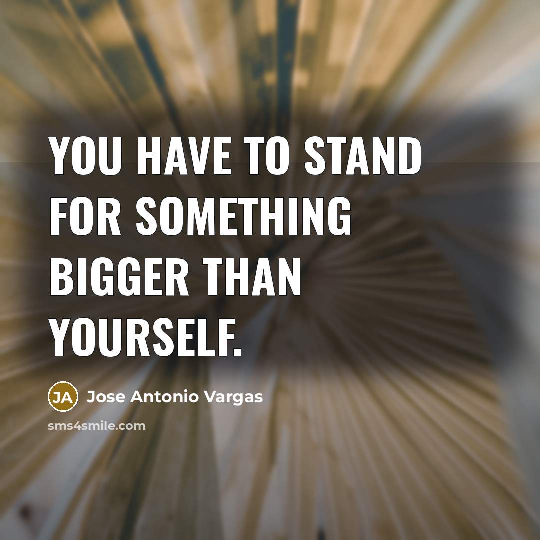 “You have to stand for something bigger than yourself.” quote by Jose Antonio Vargas