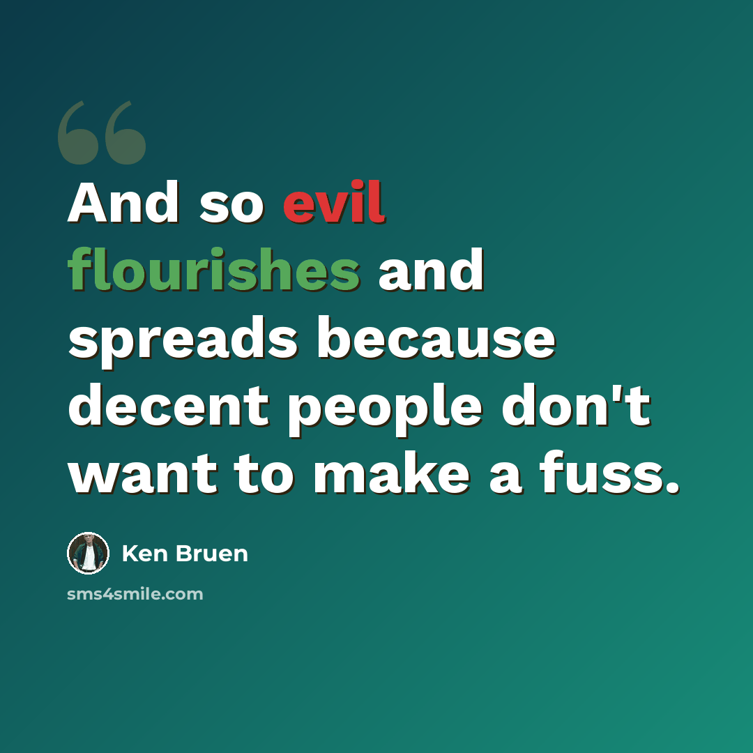 “And so evil flourishes and spreads because decent people don't want to make a fuss.” quote by Ken Bruen