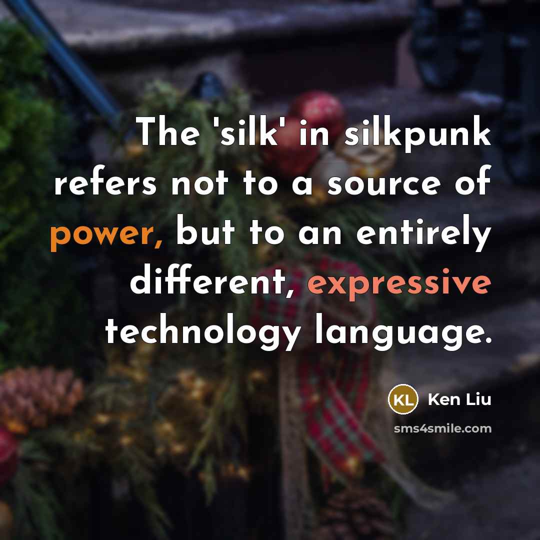 “The 'silk' in silkpunk refers not to a source of power, but to an entirely different, expressive technology language.” quote by Ken Liu