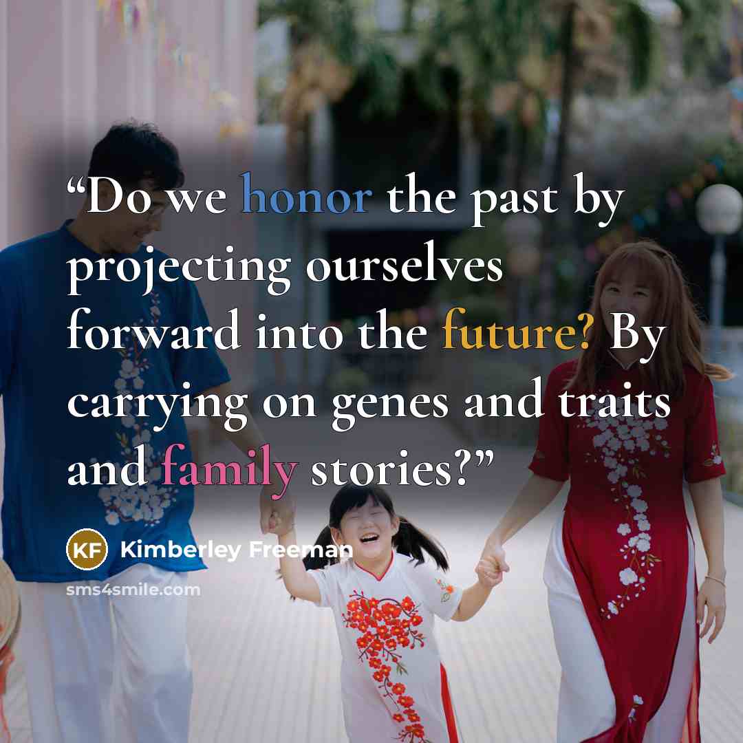 “Do we honor the past by projecting ourselves forward into the future? By carrying on genes and traits and family stories?” quote by Kimberley Freeman