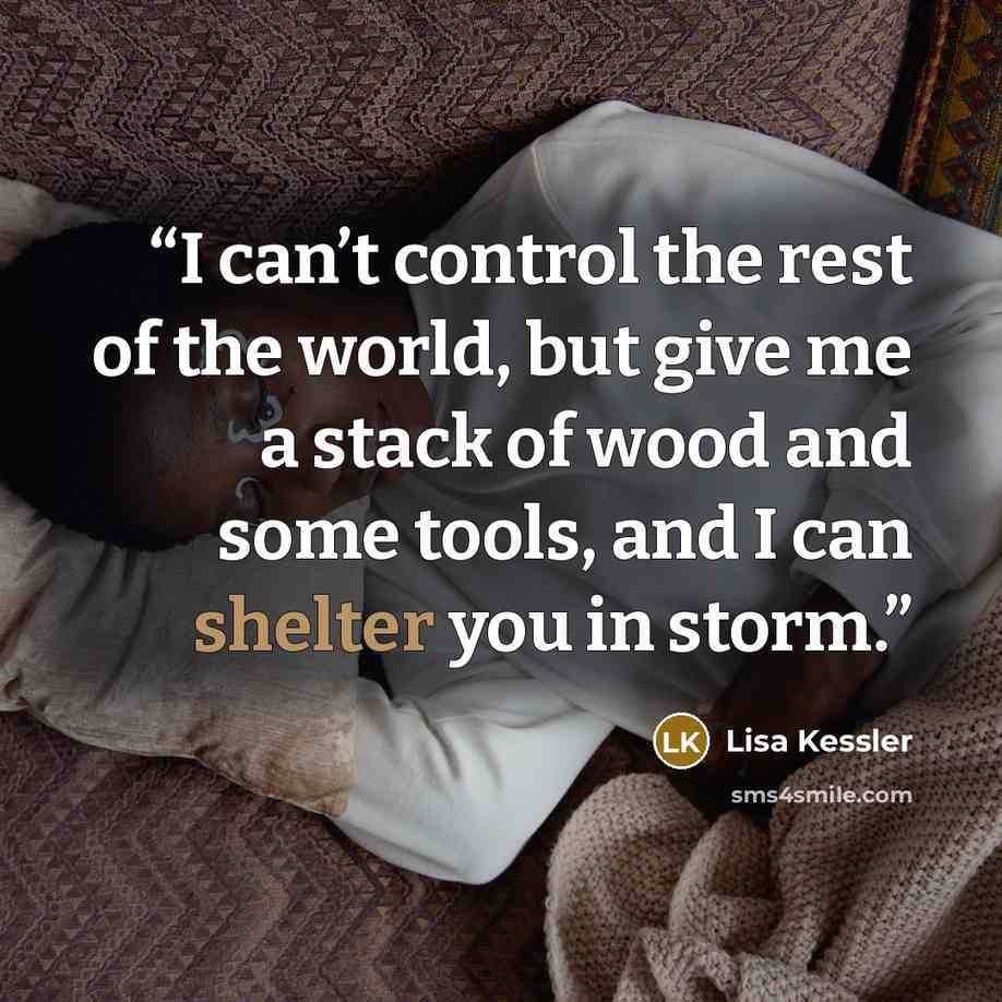 “I can’t control the rest of the world, but give me a stack of wood and some tools, and I can shelter you in storm.” quote by Lisa Kessler