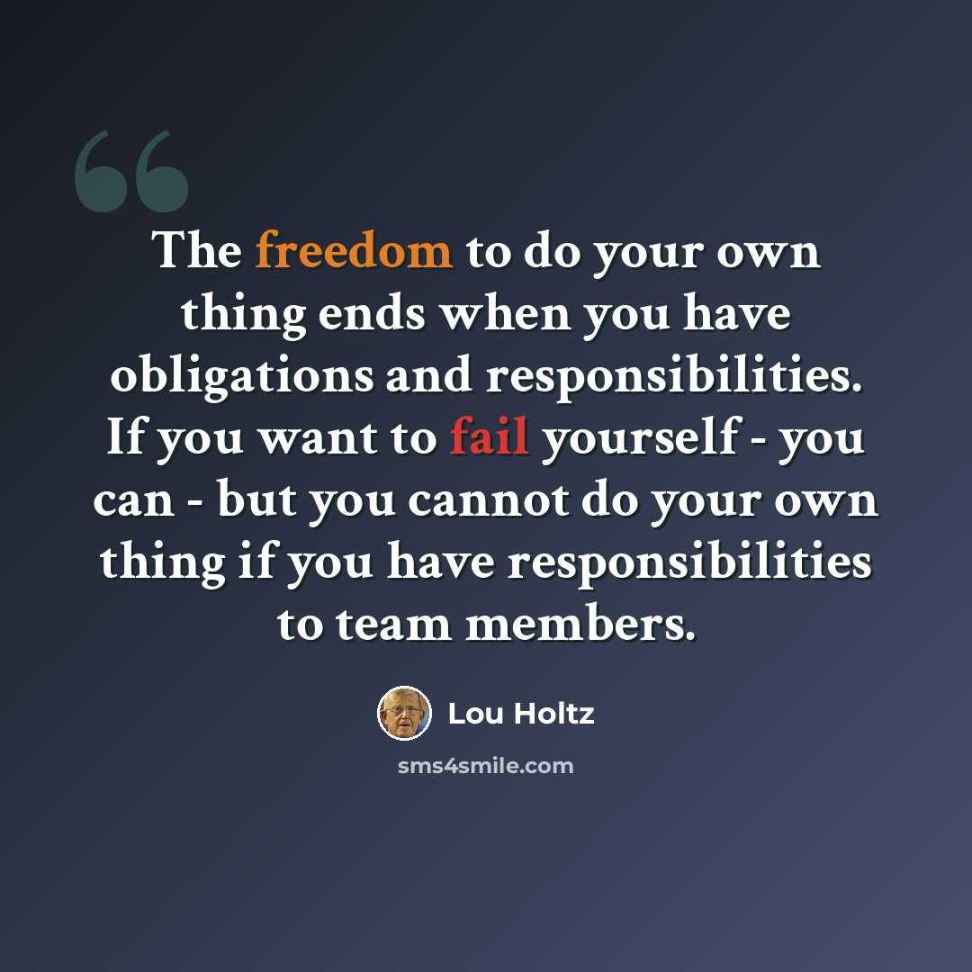 “The freedom to do your own thing ends when you have obligations and responsibilities. If you want to fail yourself - you can - but you cannot do your own thing if you have responsibilities to team members.” quote by Lou Holtz