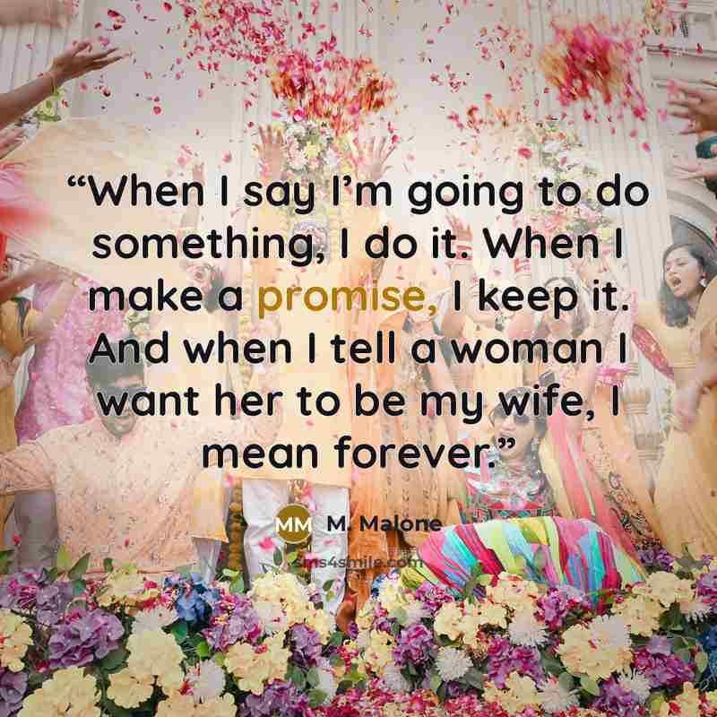 “When I say I’m going to do something, I do it. When I make a promise, I keep it. And when I tell a woman I want her to be my wife, I mean forever.” quote by M. Malone