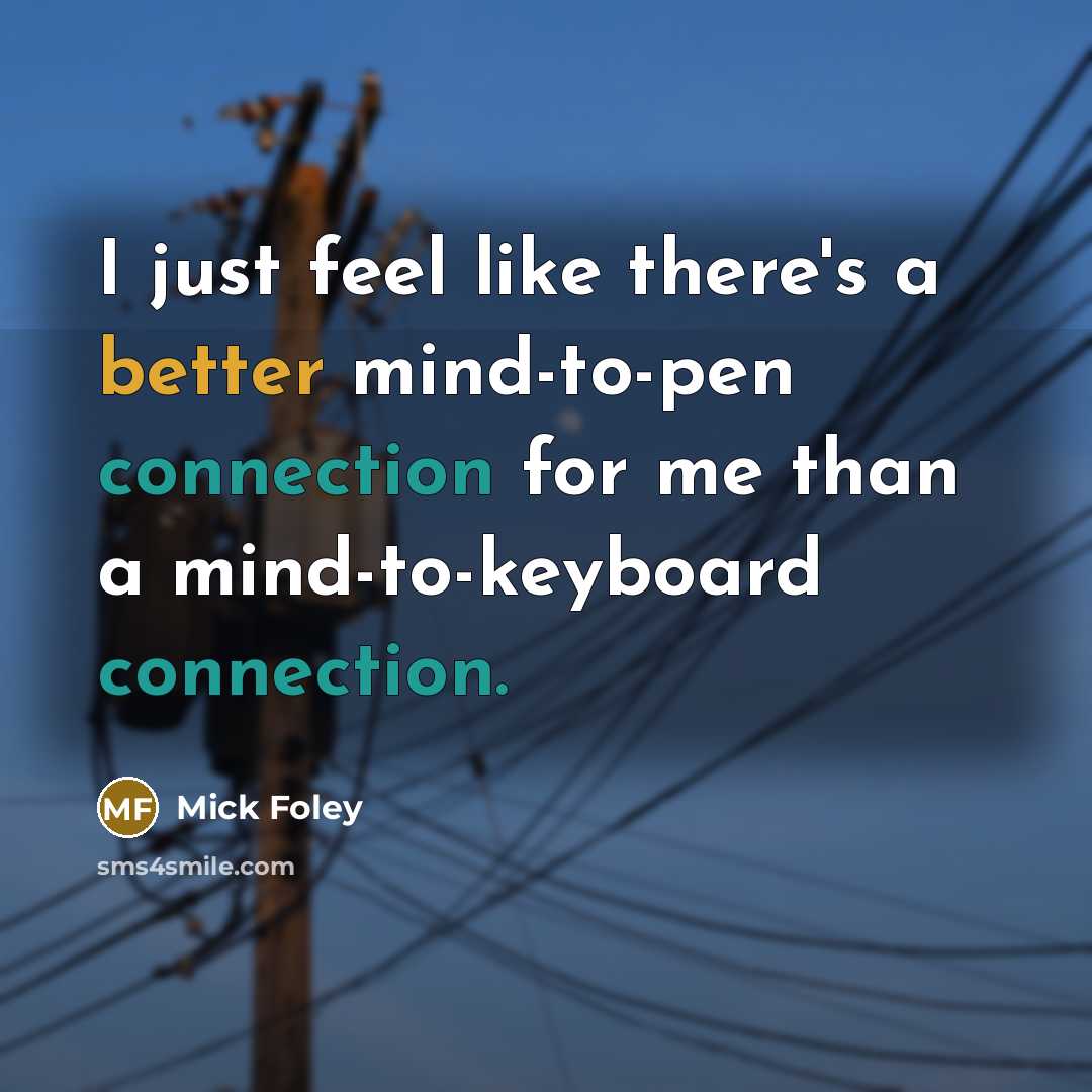 “I just feel like there's a better mind-to-pen connection for me than a mind-to-keyboard connection.” quote by Mick Foley