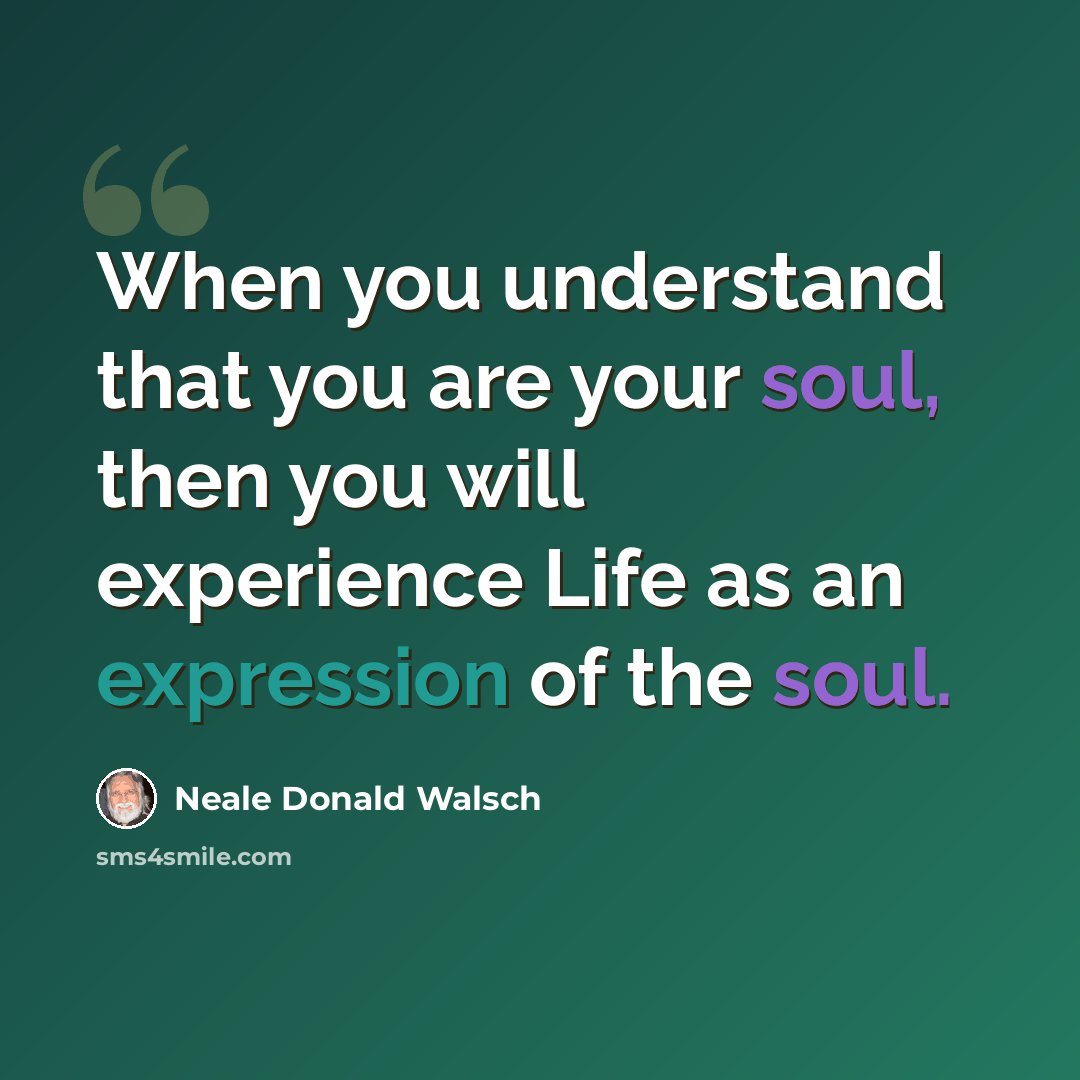 “When you understand that you are your soul, then you will experience Life as an expression of the soul.” quote by Neale Donald Walsch