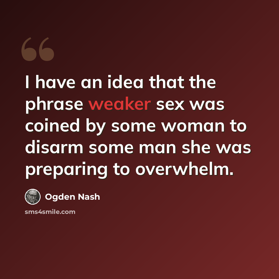 “I have an idea that the phrase weaker sex was coined by some woman to disarm some man she was preparing to overwhelm.” quote by Ogden Nash