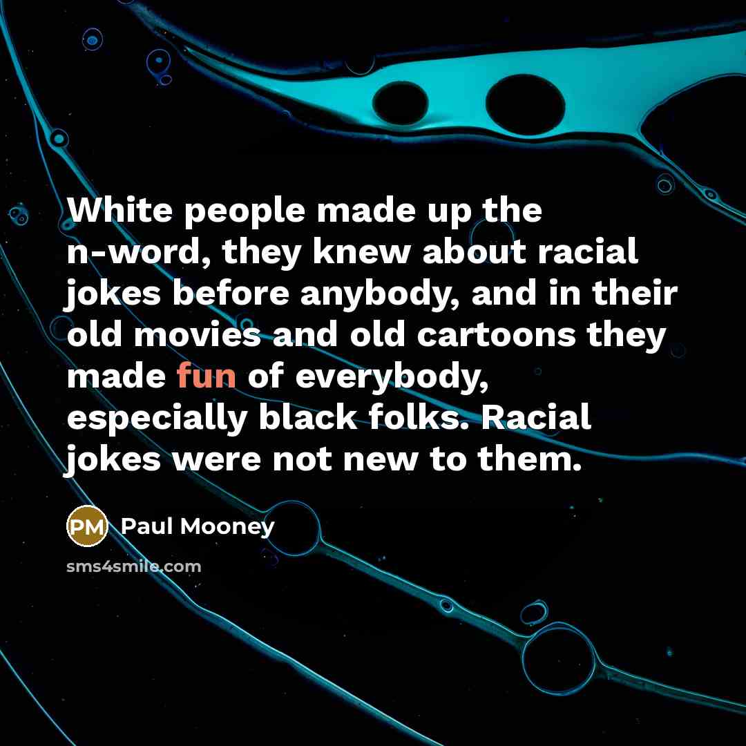 “White people made up the n-word, they knew about racial jokes before anybody, and in their old movies and old cartoons they made fun of everybody, especially black folks. Racial jokes were not new to them.” quote by Paul Mooney