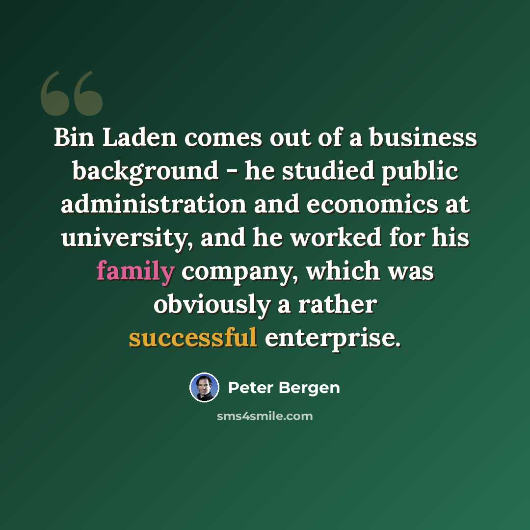“Bin Laden comes out of a business background - he studied public administration and economics at university, and he worked for his family company, which was obviously a rather successful enterprise.” quote by Peter Bergen