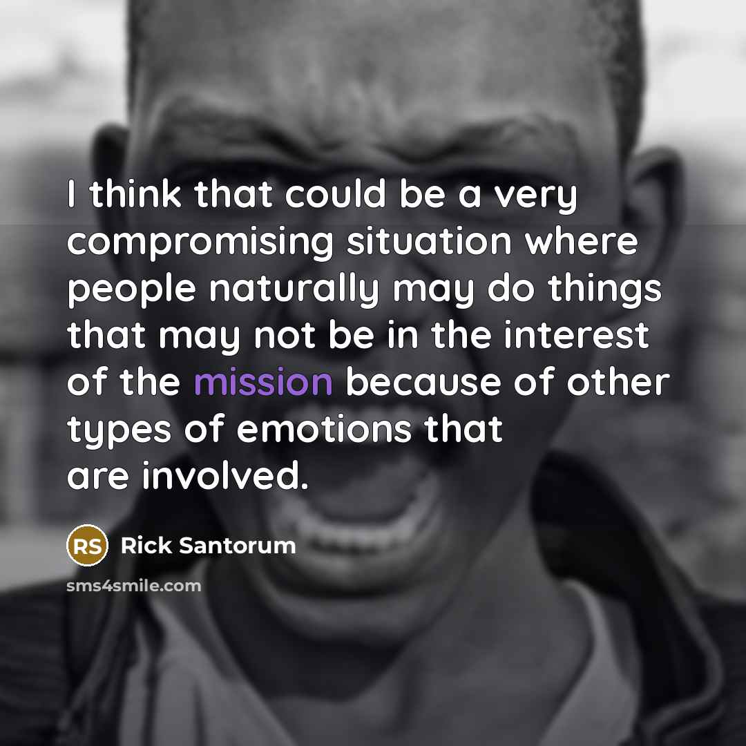 “I think that could be a very compromising situation where people naturally may do things that may not be in the interest of the mission because of other types of emotions that are involved.” quote by Rick Santorum