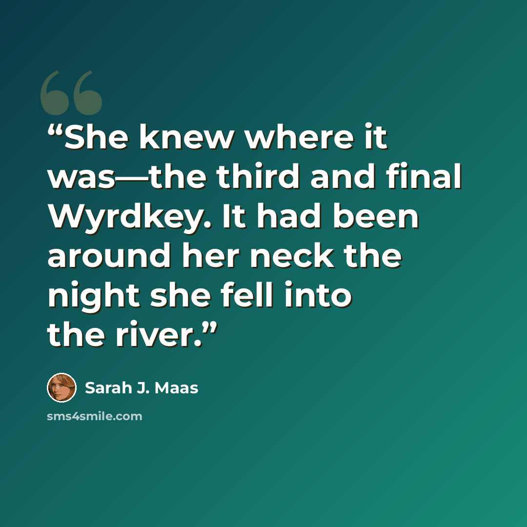 “She knew where it was—the third and final Wyrdkey. It had been around her neck the night she fell into the river.” quote by Sarah J. Maas
