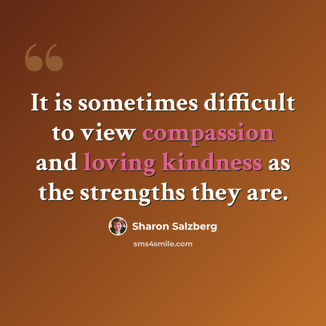 “It is sometimes difficult to view compassion and loving kindness as the strengths they are.” quote by Sharon Salzberg