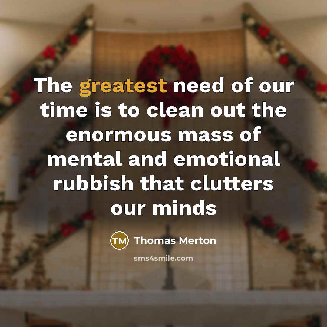 “The greatest need of our time is to clean out the enormous mass of mental and emotional rubbish that clutters our minds” quote by Thomas Merton