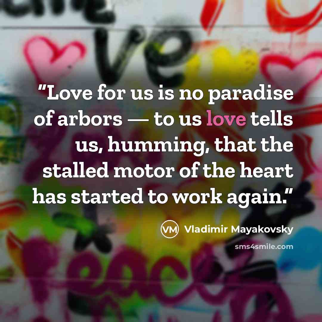 “Love for us is no paradise of arbors — to us love tells us, humming, that the stalled motor of the heart has started to work again.” quote by Vladimir Mayakovsky