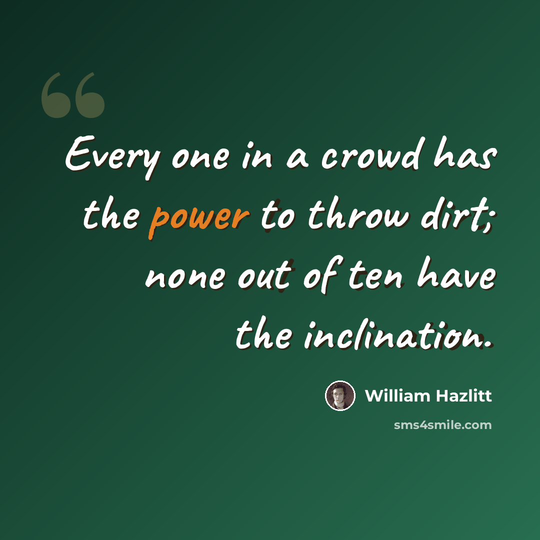 “Every one in a crowd has the power to throw dirt; none out of ten have the inclination.” quote by William Hazlitt