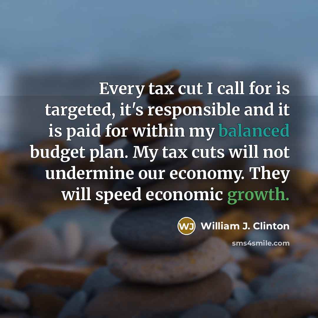 “Every tax cut I call for is targeted, it's responsible and it is paid for within my balanced budget plan. My tax cuts will not undermine our economy. They will speed economic growth.” quote by William J. Clinton