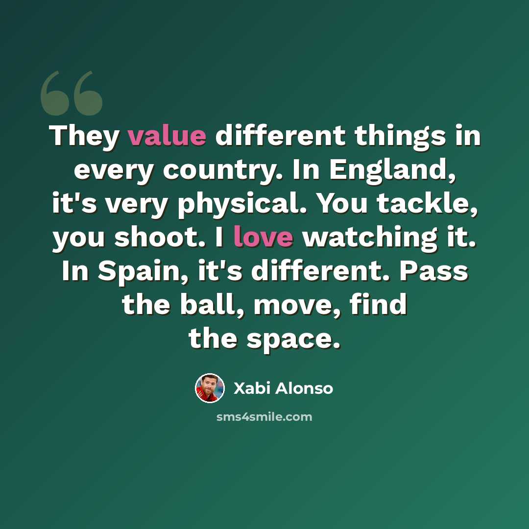 “They value different things in every country. In England, it's very physical. You tackle, you shoot. I love watching it. In Spain, it's different. Pass the ball, move, find the space.” quote by Xabi Alonso