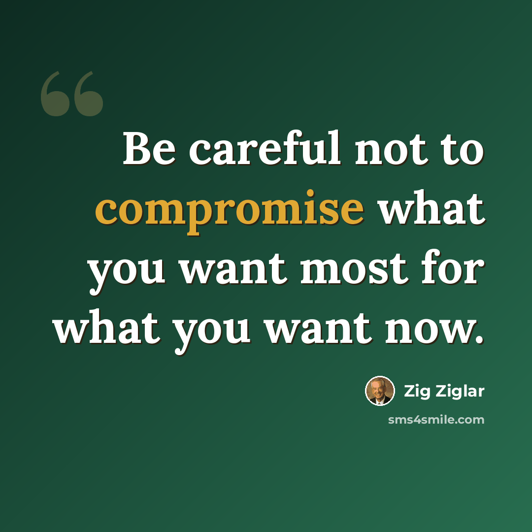 “Be careful not to compromise what you want most for what you want now.” quote by Zig Ziglar