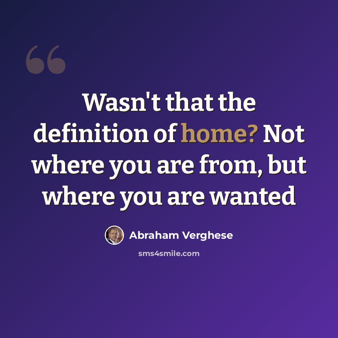 “Wasn't that the definition of home? Not where you are from, but where you are wanted” quote by Abraham Verghese