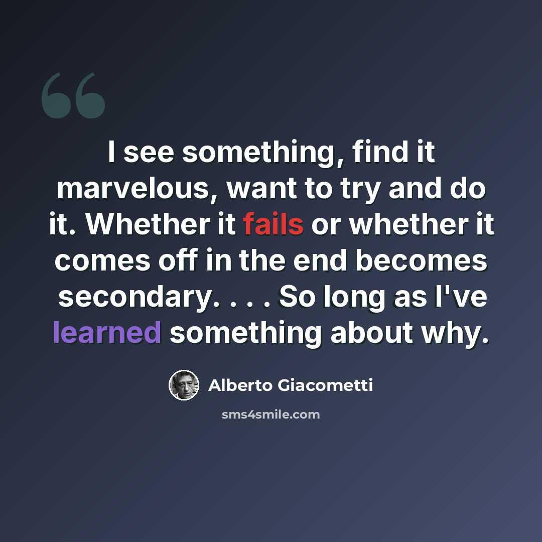 “I see something, find it marvelous, want to try and do it. Whether it fails or whether it comes off in the end becomes secondary. . . . So long as I've learned something about why.” quote by Alberto Giacometti