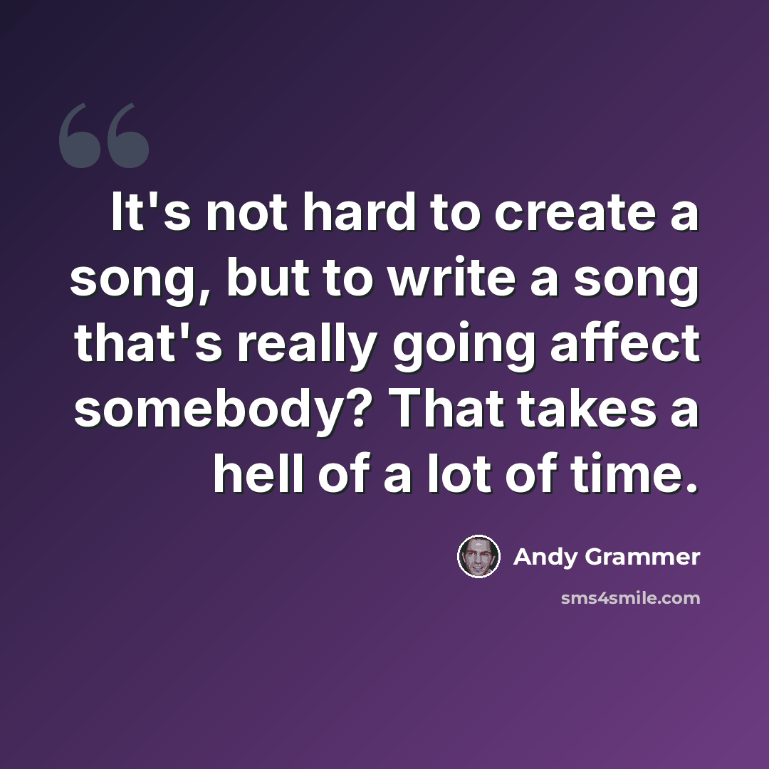 “It's not hard to create a song, but to write a song that's really going affect somebody? That takes a hell of a lot of time.” quote by Andy Grammer