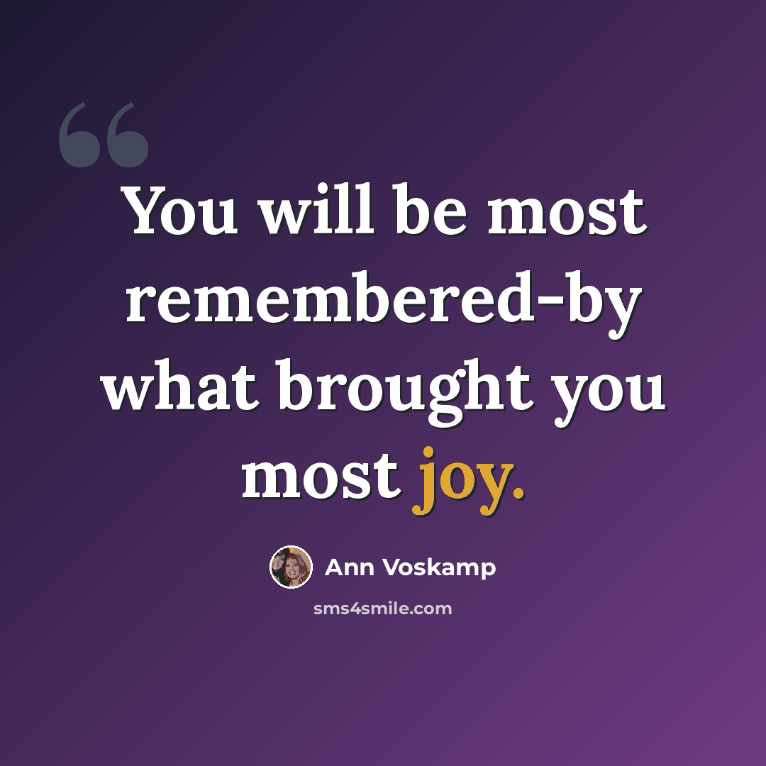 “You will be most remembered-by what brought you most joy.” quote by Ann Voskamp