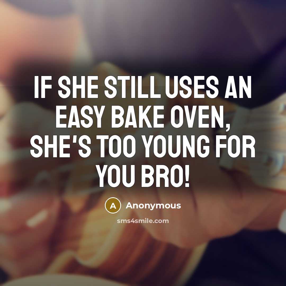 “If she still uses an Easy Bake Oven, she's too young for you bro!” quote by Anonymous