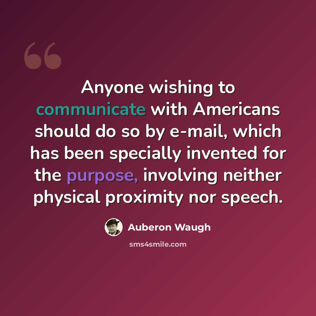 “Anyone wishing to communicate with Americans should do so by e-mail, which has been specially invented for the purpose, involving neither physical proximity nor speech.” quote by Auberon Waugh