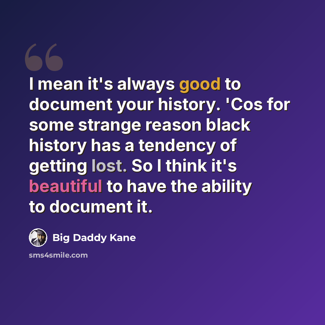 “I mean it's always good to document your history. 'Cos for some strange reason black history has a tendency of getting lost. So I think it's beautiful to have the ability to document it.” quote by Big Daddy Kane