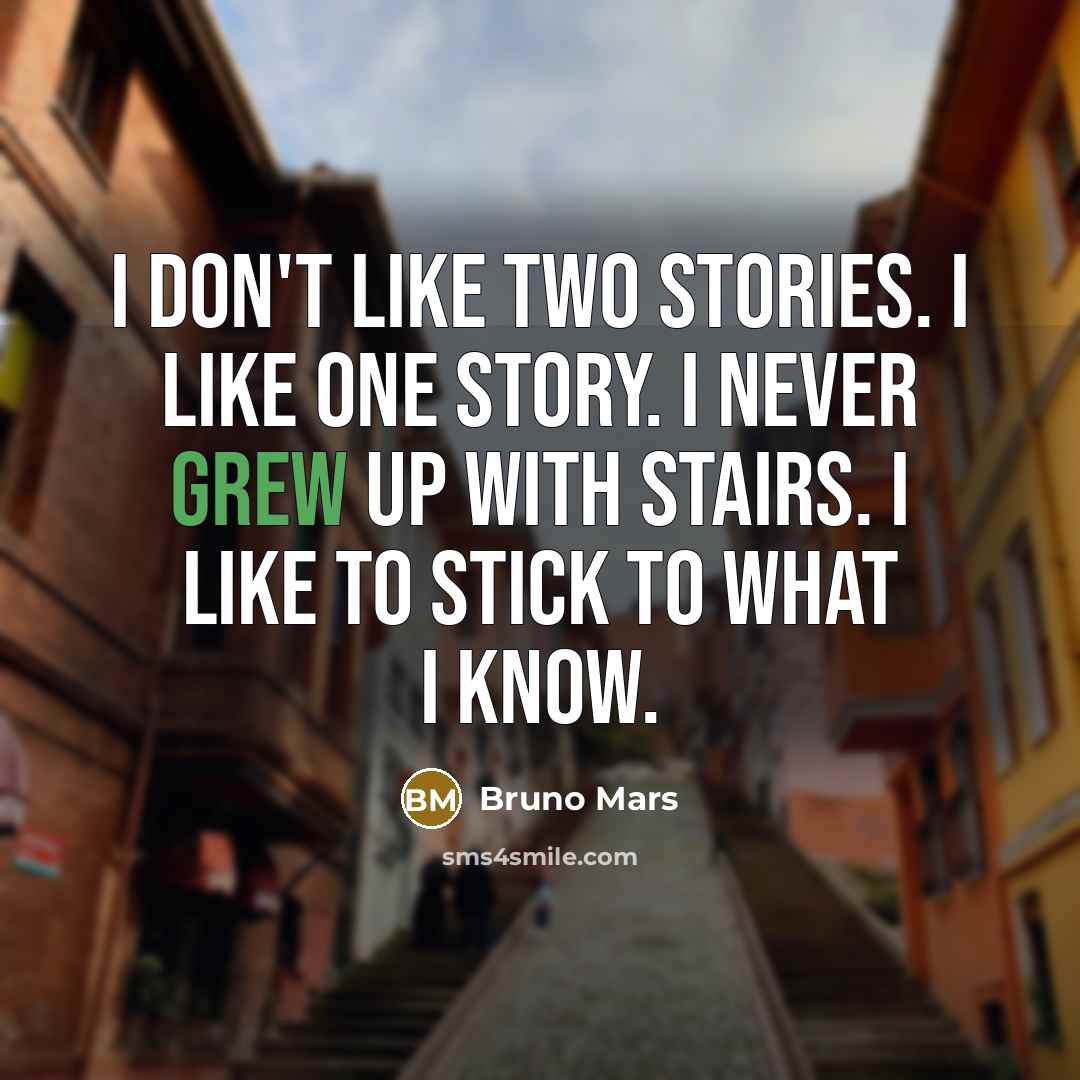 “I don't like two stories. I like one story. I never grew up with stairs. I like to stick to what I know.” quote by Bruno Mars