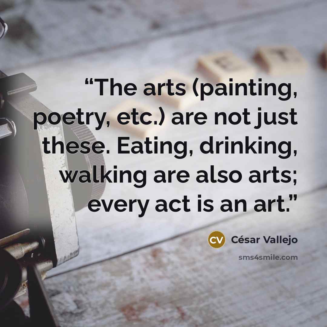 “The arts (painting, poetry, etc.) are not just these. Eating, drinking, walking are also arts; every act is an art.” quote by César Vallejo