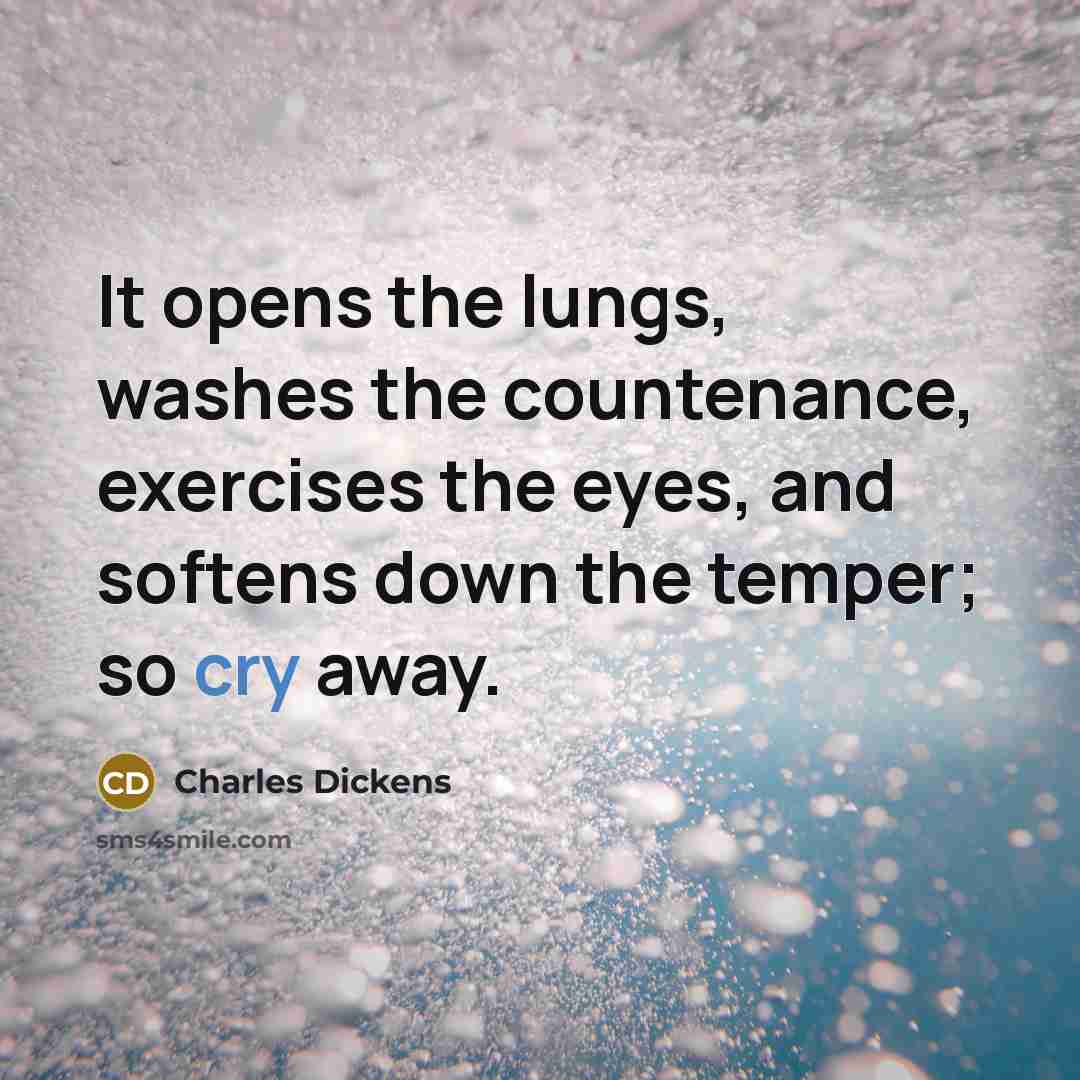 “It opens the lungs, washes the countenance, exercises the eyes, and softens down the temper; so cry away.” quote by Charles Dickens