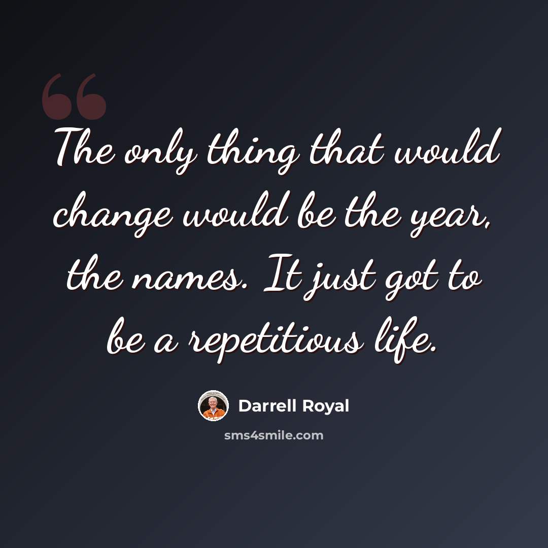 “The only thing that would change would be the year, the names. It just got to be a repetitious life.” quote by Darrell Royal