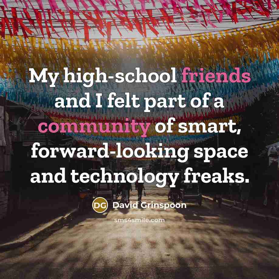 “My high-school friends and I felt part of a community of smart, forward-looking space and technology freaks.” quote by David Grinspoon