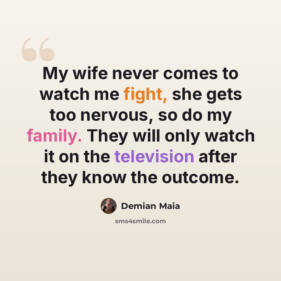 “My wife never comes to watch me fight, she gets too nervous, so do my family. They will only watch it on the television after they know the outcome.” quote by Demian Maia