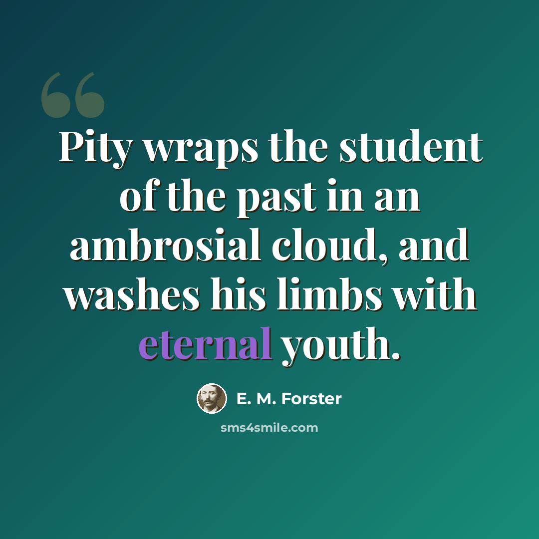 “Pity wraps the student of the past in an ambrosial cloud, and washes his limbs with eternal youth.” quote by E. M. Forster