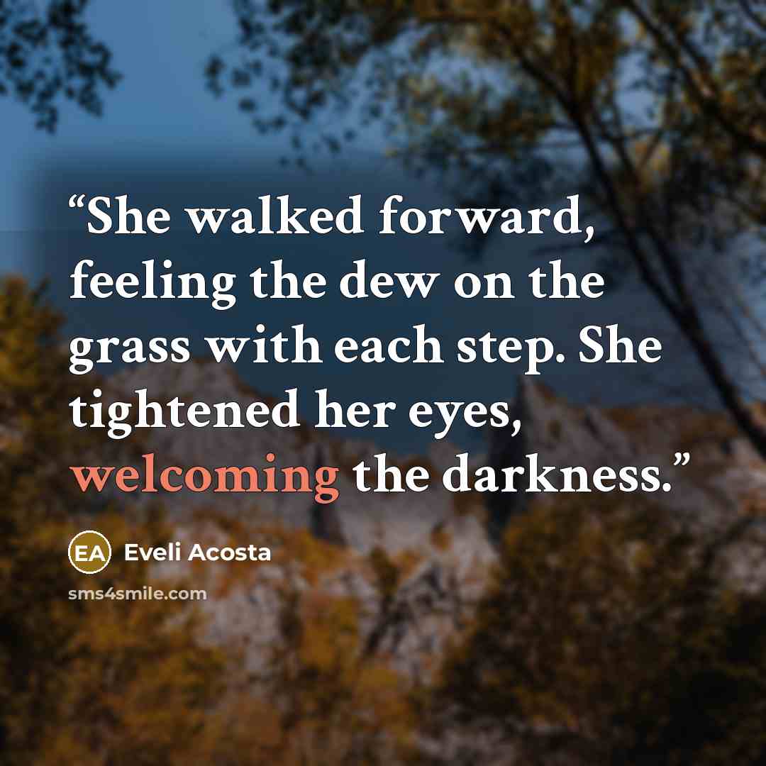 “She walked forward, feeling the dew on the grass with each step. She tightened her eyes, welcoming the darkness.” quote by Eveli Acosta