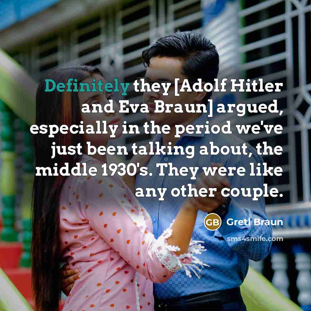 “Definitely they [Adolf Hitler and Eva Braun] argued, especially in the period we've just been talking about, the middle 1930's. They were like any other couple.” quote by Gretl Braun