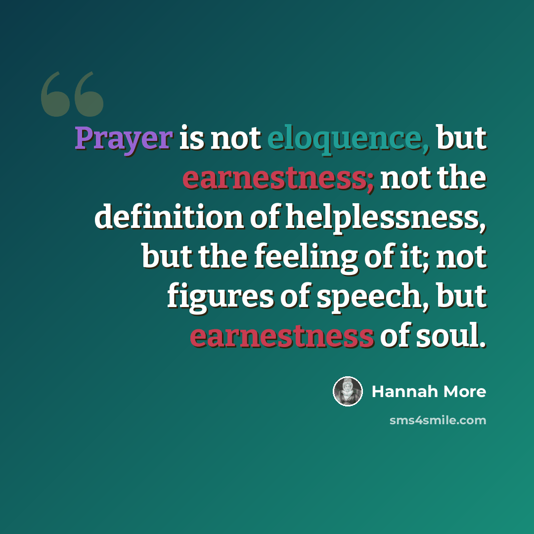 “Prayer is not eloquence, but earnestness; not the definition of helplessness, but the feeling of it; not figures of speech, but earnestness of soul.” quote by Hannah More